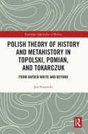 Polish theory of history and metahistory in Topolski, Pomian, and Tokarczuk : from Hayden White and beyond /