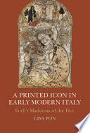 A printed icon in early modern Italy : Forlì's Madonna of the fire /