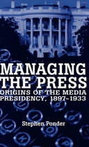 Managing the press : origins of the media presidency, 1897-1933 /