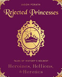 Rejected princesses : tales of history's boldest heroines, hellions, and heretics /