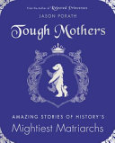 Tough mothers : amazing stories of history's mightiest matriarchs /