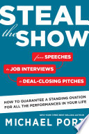 Steal the show : from speeches to job interviews to deal-closing pitches, how to guarantee a standing ovation for all the performances in your life /