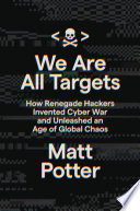 We are all targets how renegade hackers invented cyber war and unleashed an age of global chaos /