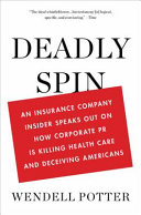 Deadly spin : an insurance company insider speaks out on how corporate PR is killing health care and deceiving Americans /