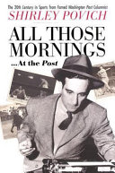 All those mornings-- at the Post : the twentieth century in sports from famed Washington post columnist Shirley Povich /
