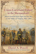 Union command failure in the Shenandoah : Major General Franz Sigel and the war in the Valley of Virginia, May 1864 /