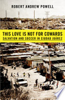 This love is not for cowards : salvation and soccer in Ciudad Juárez /