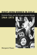 Right-wing women in Chile : feminine power and the struggle against Allende, 1964-1973 /