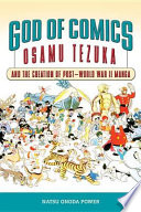 God of comics : Osamu Tezuka and the creation of post-World War II manga /