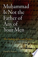 Muḥammad is not the father of any of your men : the making of the last prophet /