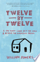 Twelve by twelve : a one-room cabin off the grid & beyond the American dream /