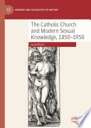 The Catholic Church and Modern Sexual Knowledge, 1850-1950 /