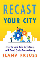 Recast your city : how to save your downtown with small-scale manufacturing /