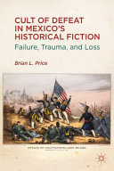 Cult of defeat in Mexico's historical fiction : failure, trauma, and loss /