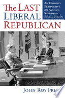 The last liberal Republican : an insider's perspective on Nixon's surprising social policy /