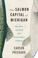 The salmon capital of Michigan : the rise and fall of a Great Lakes fishery /