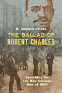 The ballad of Robert Charles : searching for the New Orleans riot of 1900 /