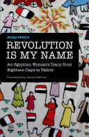 Revolution is my name : an Egyptian woman's diary from eighteen days in Tahrir /
