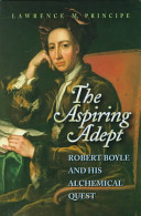 The aspiring adept : Robert Boyle and his alchemical quest : including Boyle's "lost" Dialogue on the transmutation of metals /