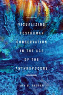 Visualizing posthuman conservation in the age of the Anthropocene /
