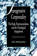 Transgressive corporeality : the body, poststructuralism, and the theological imagination /
