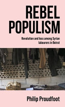 Rebel populism : revolution and loss among Syrian labourers in Beirut /