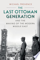 The last Ottoman generation and the making of the modern Middle East /