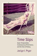 Time slips : queer temporalities, contemporary performance, and the hole of history /