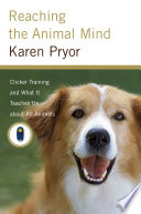 Reaching the animal mind : clicker training and what it teaches us about all animals /