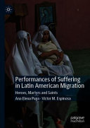 Performances of suffering in Latin American migration : heroes, martyrs and saints /