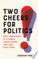 Two cheers for politics : why democracy is flawed, frightening--and our best hope /