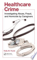 Healthcare crime : investigating abuse, fraud, and homicide by caregivers /