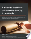 Certified Kubernetes Administrator (CKA) Exam Guide Validate Your Knowledge of Kubernetes and Implement It in a Real-Life Production Environment /