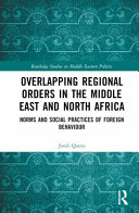 Overlapping regional orders in the Middle East and North Africa : norms and social practices of foreign behaviour /