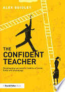 The confident teacher : developing successful habits of mind, body and pedagogy /