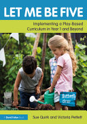 Let me be five : implementing a play-based curriculum in year 1 and beyond /