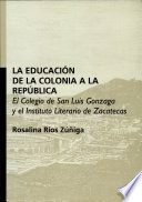 La educación de la colonia a la república : el Colegio de San Luis Gonzaga y el Instituto Literario de Zacatecas /