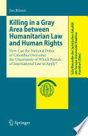 Killing in a gray area between humanitarian law and human rights : how can the national police of Colombia overcome the uncertainty of which branch of international law to apply /