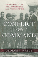 Conflict of command : George McClellan, Abraham Lincoln, and the politics of war /