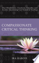 Compassionate critical thinking : how mindfulness, creativity, empathy, and Socratic questioning can transform teaching /