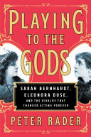 Playing to the gods : Sarah Bernhardt, Eleonora Duse, and the rivalry that changed acting forever /
