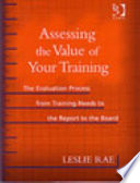 Assessing the value of your training : the evaluation process from training needs to the report to the board /