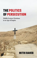 The politics of persecution : Middle Eastern Christians in an age of empire /