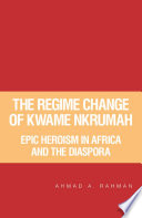 The Regime Change of Kwame Nkrumah : Epic Heroism in Africa And the Diaspora /