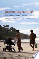 Parenting empires : class, whiteness, and the moral economy of privilege in Latin America /