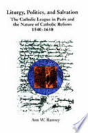 Liturgy, politics, and salvation : the Catholic League in Paris and the nature of Catholic reform, 1540-1630 /
