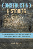 Constructing histories : archaic freshwater shell mounds and social landscapes of the St. Johns River, Florida /