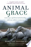 Animal grace : entering a spiritual relationship with our fellow creatures /