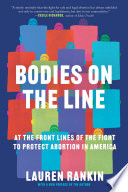 Bodies on the line : at the front lines of the fight to protect abortion in America /