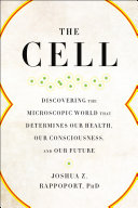 The cell : discovering the microscopic world that determines our health, our consciousness, and our future /